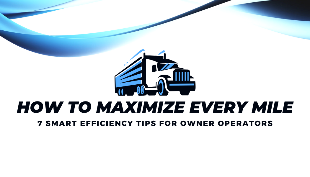 How to Maximize Every Mile: 7 Smart Efficiency Tips for Owner Operators
